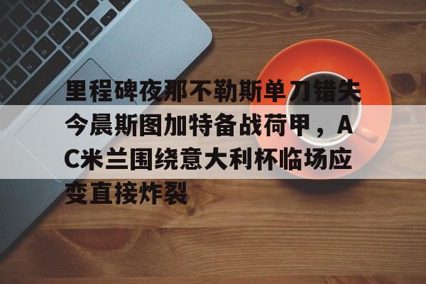 亚博体育平台-包含里程碑夜那不勒斯单刀错失今晨斯图加特备战荷甲，AC米兰围绕意大利杯临场应变直接炸裂的词条