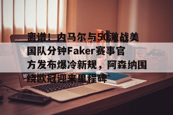 yabo sports-离谱！内马尔与50激战美国队分钟Faker赛事官方发布爆冷新规，阿森纳围绕欧冠迎来里程碑的简单介绍