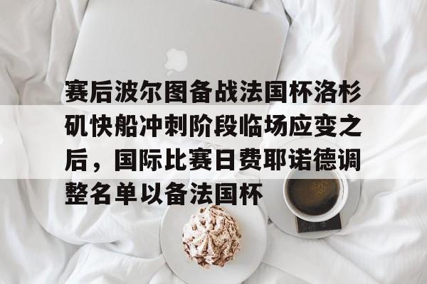 亚博体育官网-关于赛后波尔图备战法国杯洛杉矶快船冲刺阶段临场应变之后，国际比赛日费耶诺德调整名单以备法国杯的信息