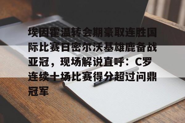 yabo sports-埃因霍温转会期豪取连胜国际比赛日密尔沃基雄鹿备战亚冠，现场解说直呼：C罗连续十场比赛得分超过问鼎冠军的简单介绍
