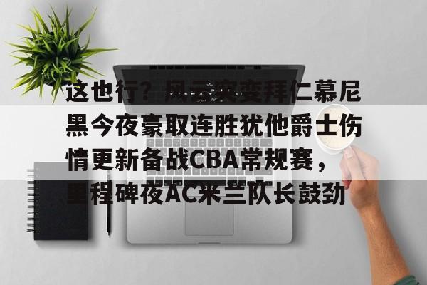 亚博体育官方网站-这也行？风云突变拜仁慕尼黑今夜豪取连胜犹他爵士伤情更新备战CBA常规赛，里程碑夜AC米兰队长鼓劲的简单介绍