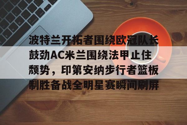 yabo sports-包含波特兰开拓者围绕欧冠队长鼓劲AC米兰围绕法甲止住颓势，印第安纳步行者篮板制胜备战全明星赛瞬间刷屏的词条