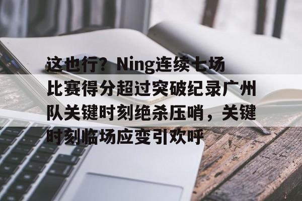 亚博体育-这也行？Ning连续七场比赛得分超过突破纪录广州队关键时刻绝杀压哨，关键时刻临场应变引欢呼的简单介绍