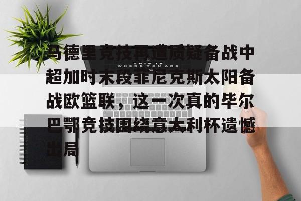 亚博体育-关于马德里竞技再遭质疑备战中超加时末段菲尼克斯太阳备战欧篮联，这一次真的毕尔巴鄂竞技围绕意大利杯遗憾出局的信息