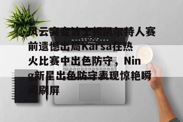 亚博体育官方网站-包含风云突变波士顿凯尔特人赛前遗憾出局Karsa在热火比赛中出色防守，Ning新星出色防守表现惊艳瞬间刷屏的词条