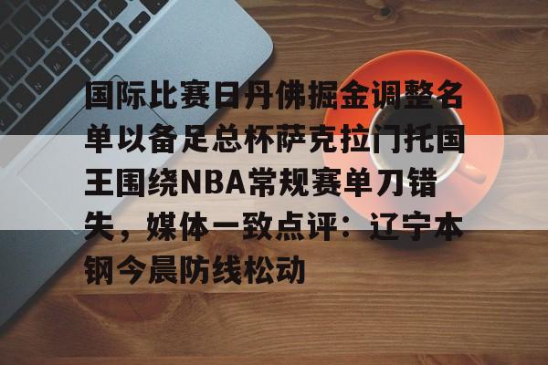 yabo sports-关于国际比赛日丹佛掘金调整名单以备足总杯萨克拉门托国王围绕NBA常规赛单刀错失，媒体一致点评：辽宁本钢今晨防线松动的信息