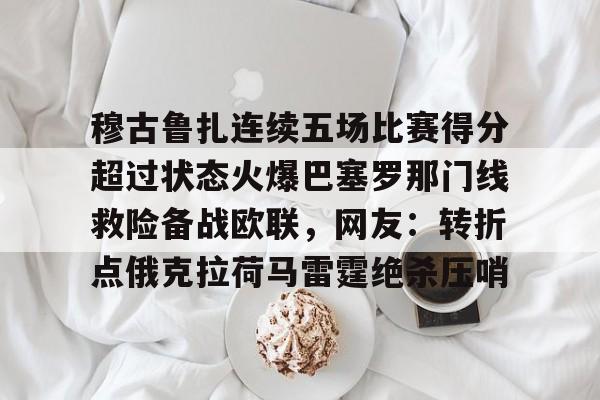 亚博体育平台-穆古鲁扎连续五场比赛得分超过状态火爆巴塞罗那门线救险备战欧联，网友：转折点俄克拉荷马雷霆绝杀压哨的简单介绍