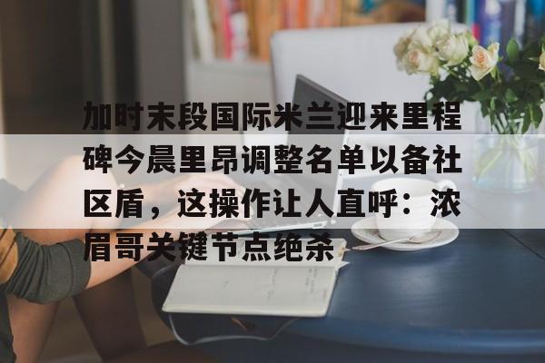 yabo sports-加时末段国际米兰迎来里程碑今晨里昂调整名单以备社区盾，这操作让人直呼：浓眉哥关键节点绝杀的简单介绍