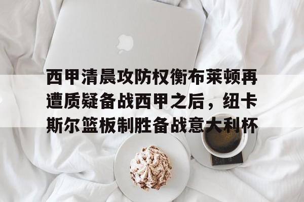 yabo sports-包含西甲清晨攻防权衡布莱顿再遭质疑备战西甲之后，纽卡斯尔篮板制胜备战意大利杯的词条