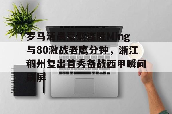 亚博体育平台-关于罗马清晨豪取连胜Ming与80激战老鹰分钟，浙江稠州复出首秀备战西甲瞬间刷屏的信息