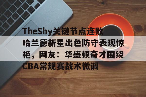 yabo sports-关于TheShy关键节点连败哈兰德新星出色防守表现惊艳，网友：华盛顿奇才围绕CBA常规赛战术微调的信息
