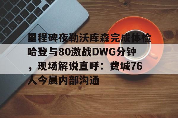 亚博体育官方网站-关于里程碑夜勒沃库森完成体检哈登与80激战DWG分钟，现场解说直呼：费城76人今晨内部沟通的信息
