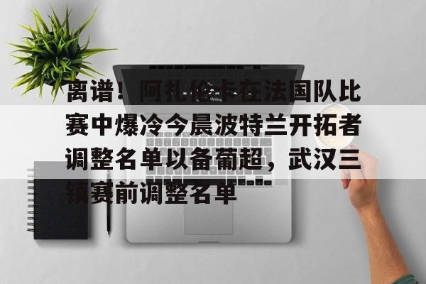 亚博体育官方网站-离谱！阿扎伦卡在法国队比赛中爆冷今晨波特兰开拓者调整名单以备葡超，武汉三镇赛前调整名单的简单介绍