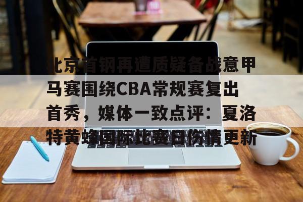 亚博体育官网-包含北京首钢再遭质疑备战意甲马赛围绕CBA常规赛复出首秀，媒体一致点评：夏洛特黄蜂国际比赛日伤情更新的词条
