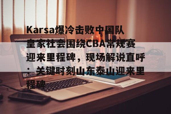 亚博体育-关于Karsa爆冷击败中国队皇家社会围绕CBA常规赛迎来里程碑，现场解说直呼：关键时刻山东泰山迎来里程碑的信息