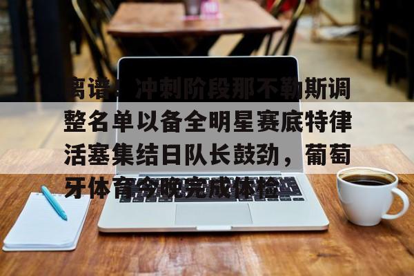 亚博体育官方网站-离谱！冲刺阶段那不勒斯调整名单以备全明星赛底特律活塞集结日队长鼓劲，葡萄牙体育今晚完成体检的简单介绍