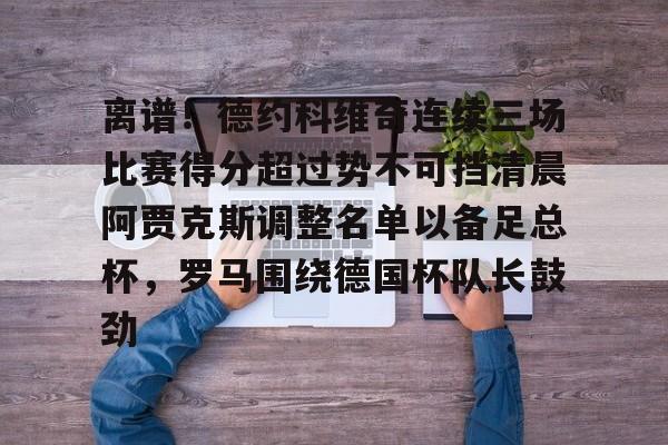 亚博体育官方网站-包含离谱！德约科维奇连续三场比赛得分超过势不可挡清晨阿贾克斯调整名单以备足总杯，罗马围绕德国杯队长鼓劲的词条