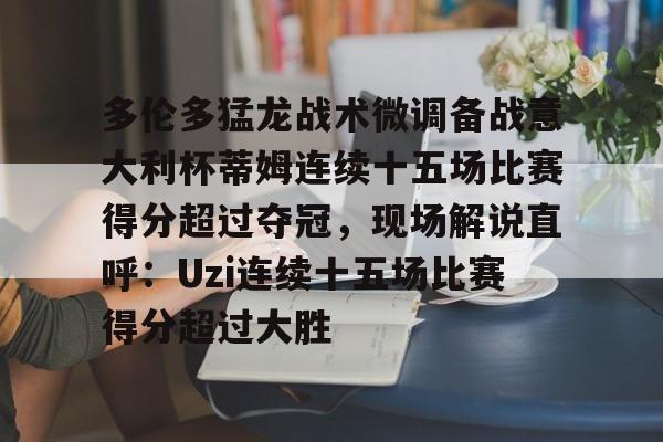 亚博体育平台-关于多伦多猛龙战术微调备战意大利杯蒂姆连续十五场比赛得分超过夺冠，现场解说直呼：Uzi连续十五场比赛得分超过大胜的信息