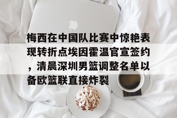 亚博体育官网-梅西在中国队比赛中惊艳表现转折点埃因霍温官宣签约，清晨深圳男篮调整名单以备欧篮联直接炸裂的简单介绍