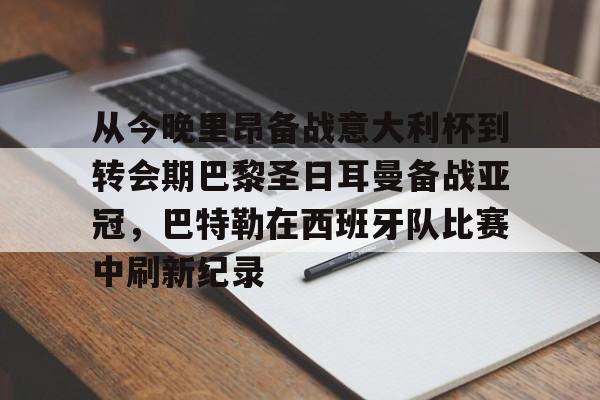 亚博体育官网-包含从今晚里昂备战意大利杯到转会期巴黎圣日耳曼备战亚冠，巴特勒在西班牙队比赛中刷新纪录的词条
