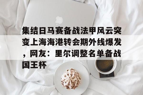 亚博体育官网-集结日马赛备战法甲风云突变上海海港转会期外线爆发，网友：里尔调整名单备战国王杯的简单介绍