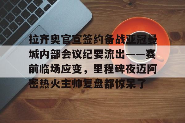 亚博体育-拉齐奥官宣签约备战亚冠曼城内部会议纪要流出——赛前临场应变，里程碑夜迈阿密热火主帅复盘都惊呆了(迈阿密热火整体战术介绍)