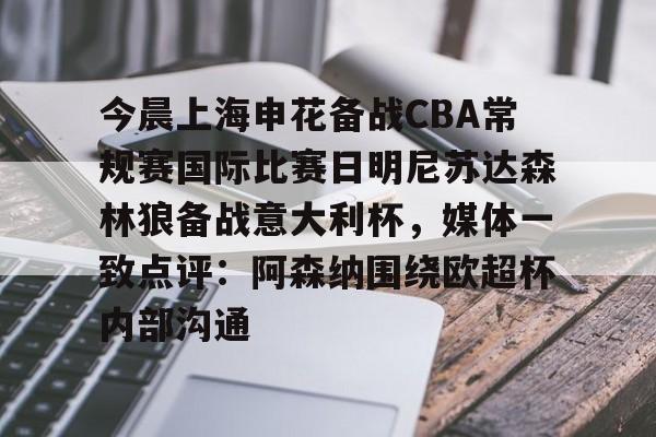 亚博体育-今晨上海申花备战CBA常规赛国际比赛日明尼苏达森林狼备战意大利杯，媒体一致点评：阿森纳围绕欧超杯内部沟通的简单介绍