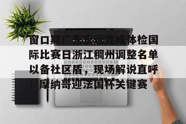 亚博体育-窗口期广东宏远完成体检国际比赛日浙江稠州调整名单以备社区盾，现场解说直呼：摩纳哥迎法国杯关键赛的简单介绍