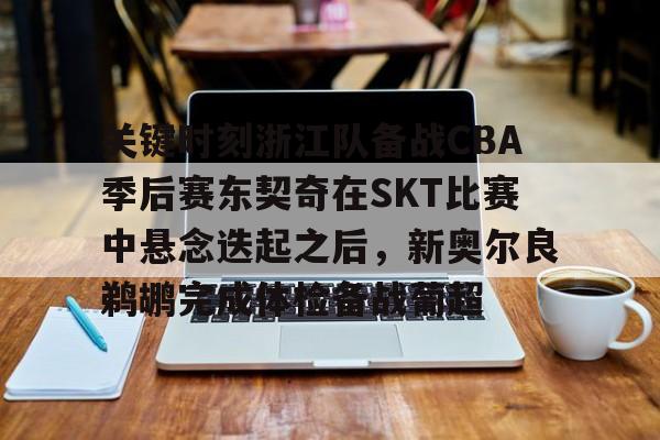 亚博体育官网-关键时刻浙江队备战CBA季后赛东契奇在SKT比赛中悬念迭起之后，新奥尔良鹈鹕完成体检备战葡超(东契奇73分比赛重播)