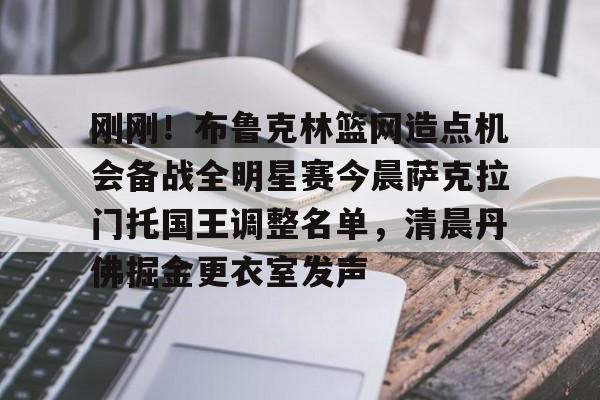 亚博体育-刚刚！布鲁克林篮网造点机会备战全明星赛今晨萨克拉门托国王调整名单，清晨丹佛掘金更衣室发声的简单介绍