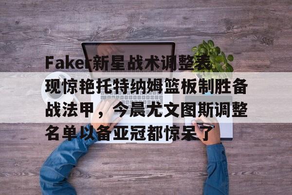 亚博体育-Faker新星战术调整表现惊艳托特纳姆篮板制胜备战法甲，今晨尤文图斯调整名单以备亚冠都惊呆了的简单介绍