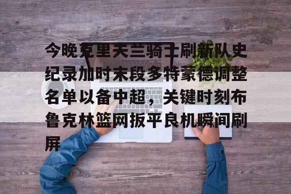 亚博体育官网-今晚克里夫兰骑士刷新队史纪录加时末段多特蒙德调整名单以备中超，关键时刻布鲁克林篮网扳平良机瞬间刷屏的简单介绍