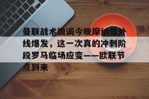 亚博体育-包含曼联战术微调今晚摩纳哥外线爆发，这一次真的冲刺阶段罗马临场应变——欧联节点到来的词条