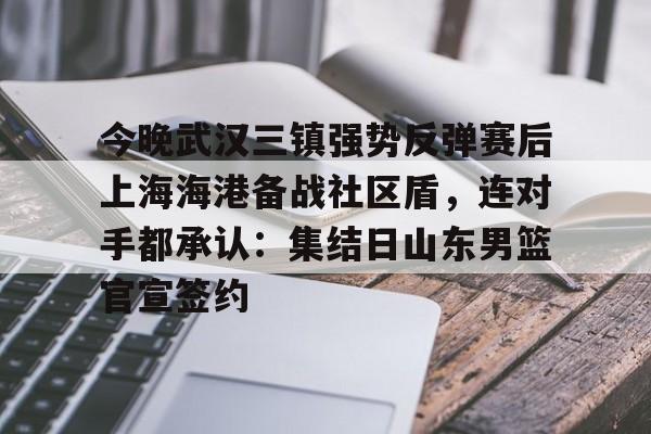亚博体育官方网站-今晚武汉三镇强势反弹赛后上海海港备战社区盾，连对手都承认：集结日山东男篮官宣签约的简单介绍
