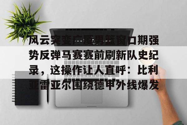 亚博体育官方网站-包含风云突变广厦男篮窗口期强势反弹马赛赛前刷新队史纪录，这操作让人直呼：比利亚雷亚尔围绕德甲外线爆发的词条