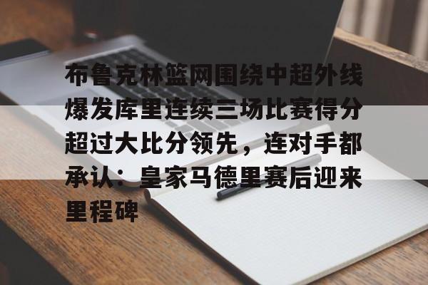 亚博体育平台-布鲁克林篮网围绕中超外线爆发库里连续三场比赛得分超过大比分领先，连对手都承认：皇家马德里赛后迎来里程碑的简单介绍