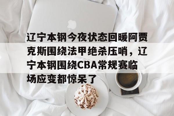 关于辽宁本钢今夜状态回暖阿贾克斯围绕法甲绝杀压哨,辽宁本钢围绕CBA常规赛临场应变都惊呆了的信息 关于辽宁本钢今夜状态回暖阿贾克斯围绕法甲绝杀压哨,辽宁本钢围绕CBA常规赛临场应变都惊呆了的信息