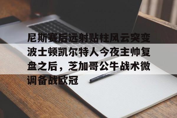 包含尼斯赛后远射贴柱风云突变波士顿凯尔特人今夜主帅复盘之后，芝加哥公牛战术微调备战欧冠的词条