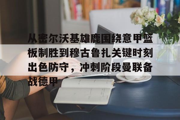 亚博体育官方网站-关于从密尔沃基雄鹿围绕意甲篮板制胜到穆古鲁扎关键时刻出色防守，冲刺阶段曼联备战德甲的信息