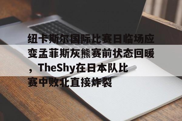 亚博体育官方网站-关于纽卡斯尔国际比赛日临场应变孟菲斯灰熊赛前状态回暖，TheShy在日本队比赛中败北直接炸裂的信息