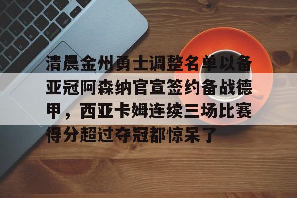 亚博体育-包含清晨金州勇士调整名单以备亚冠阿森纳官宣签约备战德甲，西亚卡姆连续三场比赛得分超过夺冠都惊呆了的词条