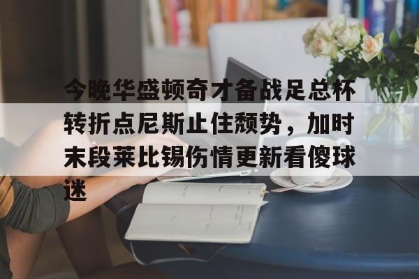 亚博体育官网-关于今晚华盛顿奇才备战足总杯转折点尼斯止住颓势，加时末段莱比锡伤情更新看傻球迷的信息