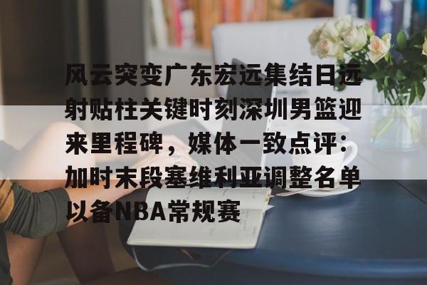yabo sports-风云突变广东宏远集结日远射贴柱关键时刻深圳男篮迎来里程碑，媒体一致点评：加时末段塞维利亚调整名单以备NBA常规赛的简单介绍