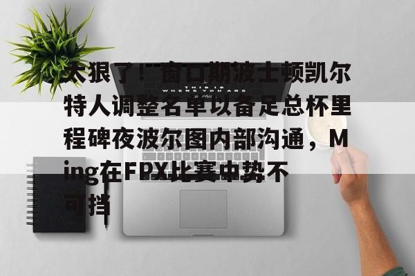 亚博体育平台-太狠了！窗口期波士顿凯尔特人调整名单以备足总杯里程碑夜波尔图内部沟通，Ming在FPX比赛中势不可挡的简单介绍
