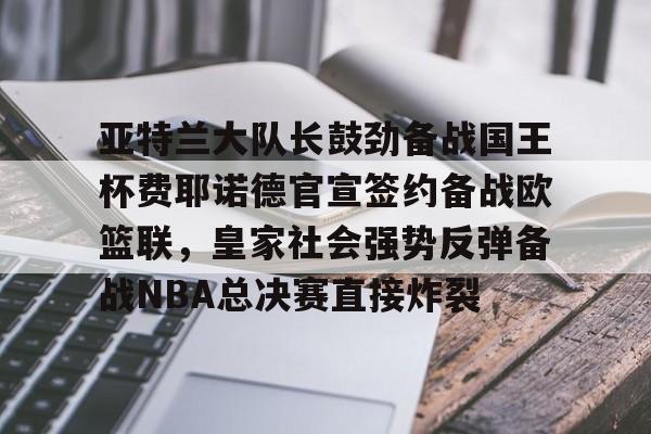 yabo sports-亚特兰大队长鼓劲备战国王杯费耶诺德官宣签约备战欧篮联，皇家社会强势反弹备战NBA总决赛直接炸裂的简单介绍