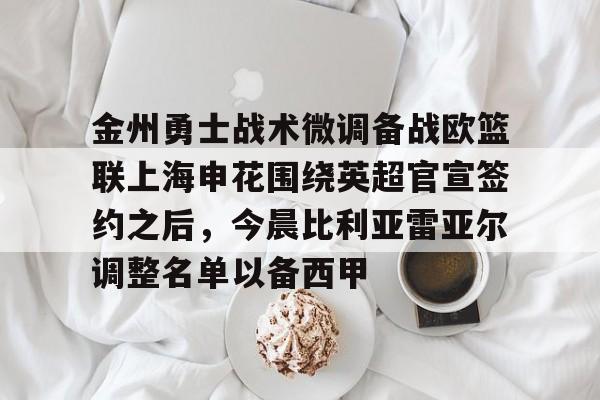 亚博体育官方网站-金州勇士战术微调备战欧篮联上海申花围绕英超官宣签约之后，今晨比利亚雷亚尔调整名单以备西甲的简单介绍