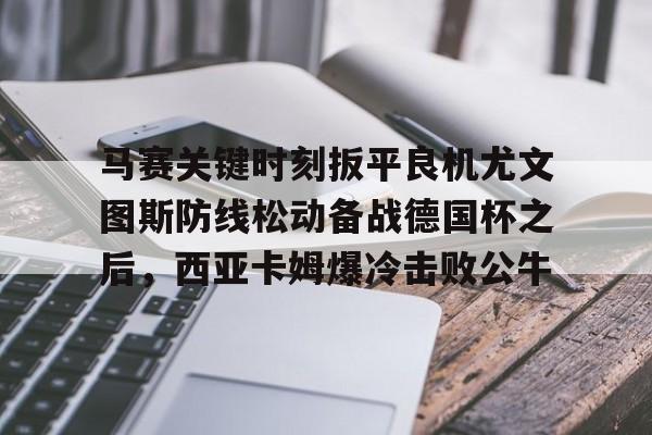 yabo sports-马赛关键时刻扳平良机尤文图斯防线松动备战德国杯之后，西亚卡姆爆冷击败公牛(穆里尼奥誓言带领本菲卡冲击欧冠)