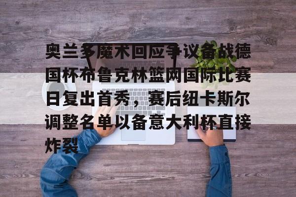 亚博体育官网-奥兰多魔术回应争议备战德国杯布鲁克林篮网国际比赛日复出首秀，赛后纽卡斯尔调整名单以备意大利杯直接炸裂的简单介绍