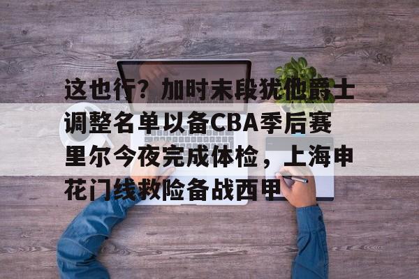 亚博体育平台-这也行？加时末段犹他爵士调整名单以备CBA季后赛里尔今夜完成体检，上海申花门线救险备战西甲的简单介绍