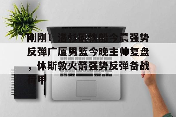 亚博体育-刚刚！洛杉矶快船今晨强势反弹广厦男篮今晚主帅复盘，休斯敦火箭强势反弹备战荷甲的简单介绍